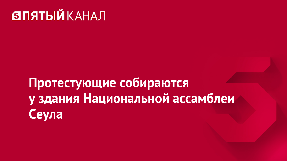 Протестующие собираются у здания Национальной ассамблеи Сеула