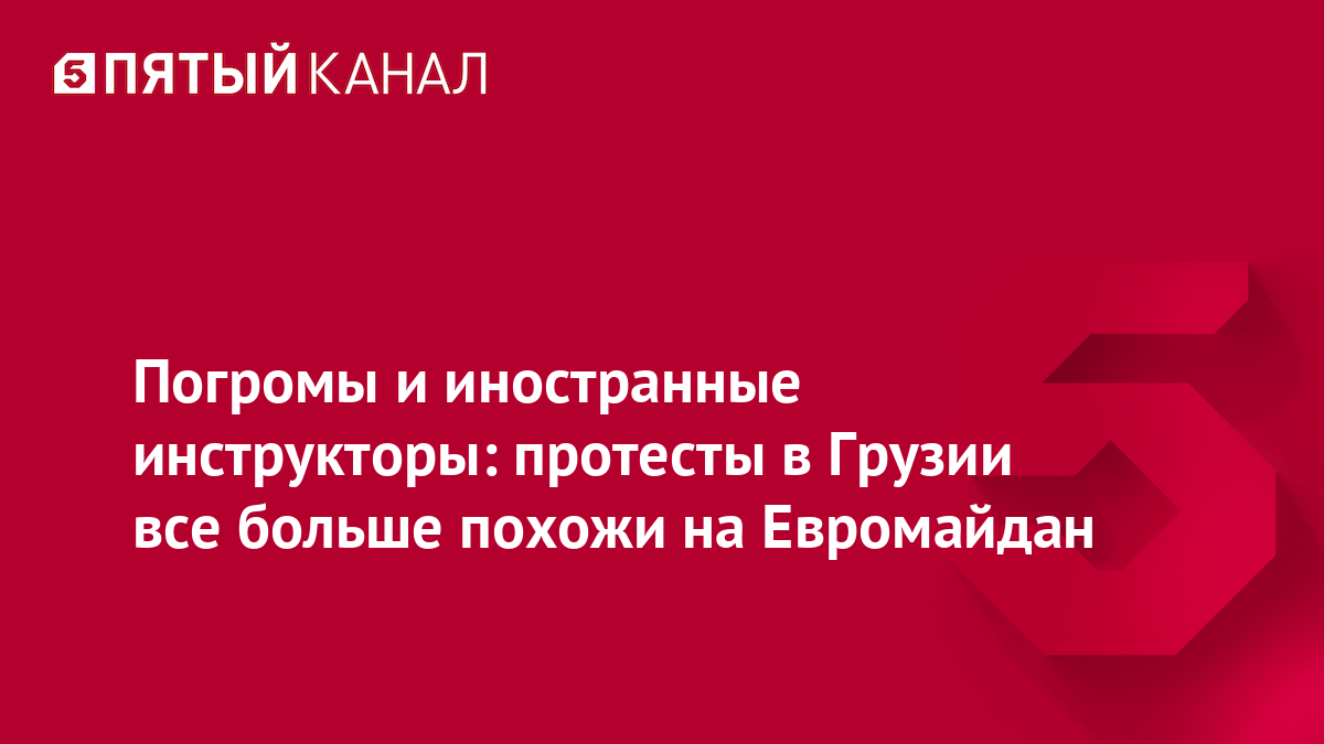 Погромы и иностранные инструкторы: протесты в Грузии все больше похожи на Евромайдан