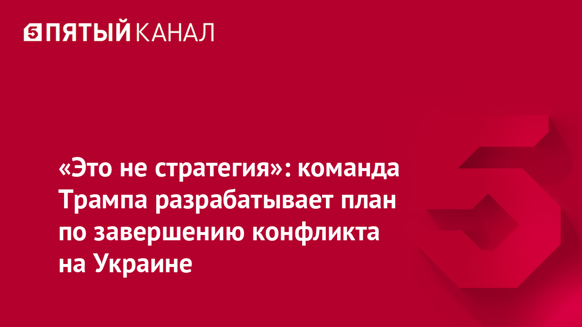 «Это не стратегия»: команда Трампа разрабатывает план по завершению конфликта на Украине