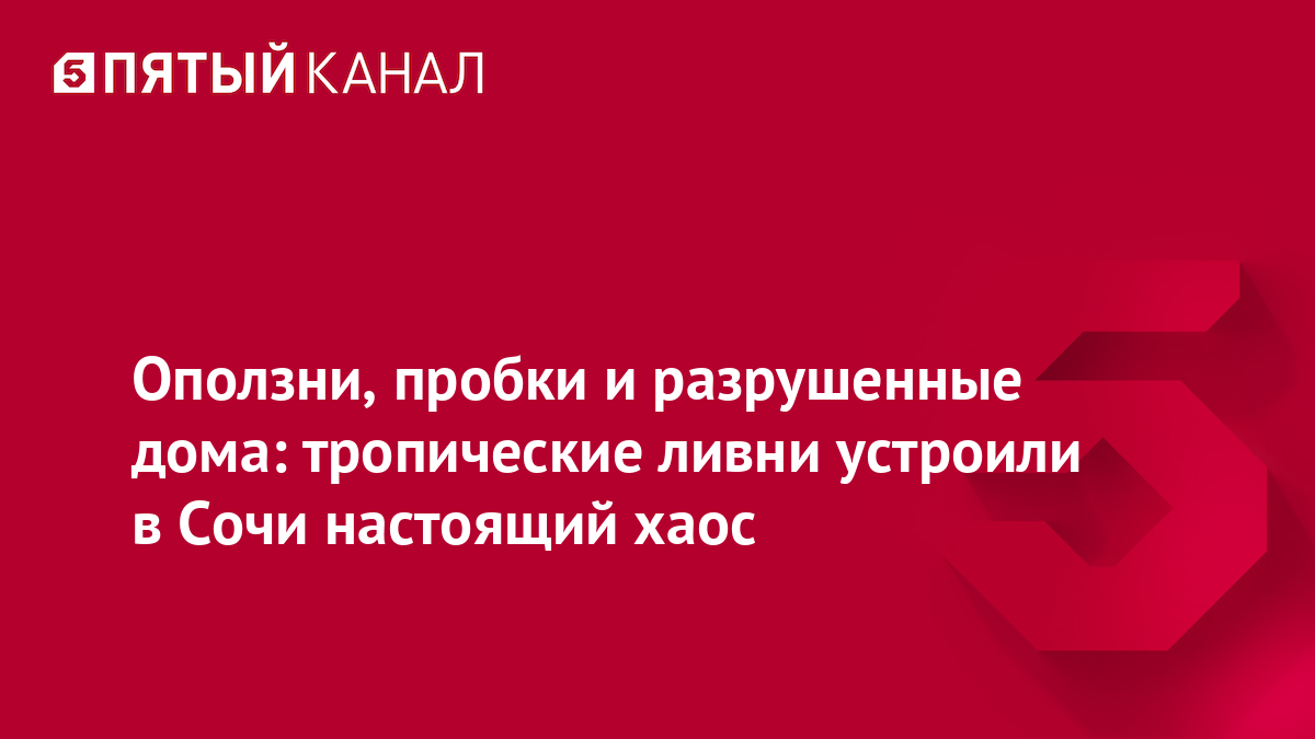 Оползни, пробки и разрушенные дома: тропические ливни устроили в Сочи настоящий хаос