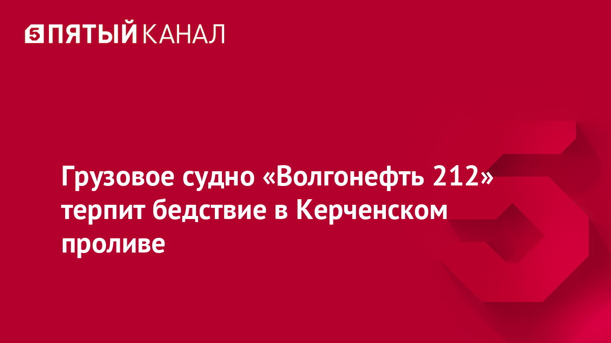 Грузовое судно «Волгонефть 212» терпит бедствие в Керченском проливе