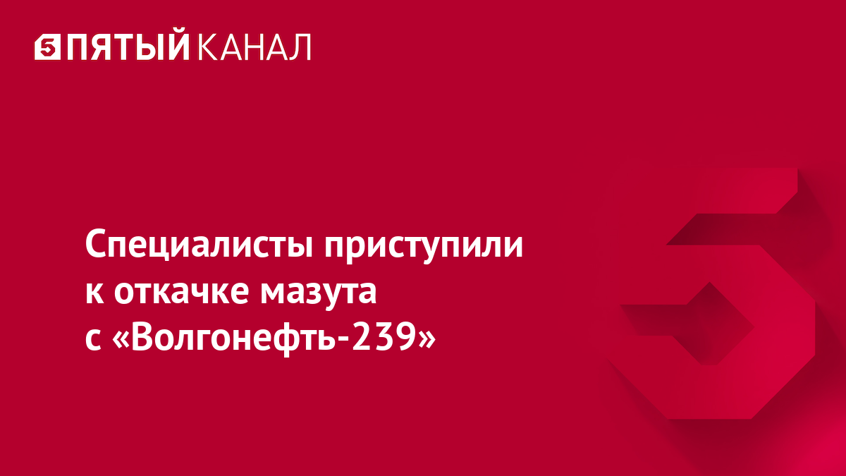 Специалисты приступили к откачке мазута с «Волгонефть-239»