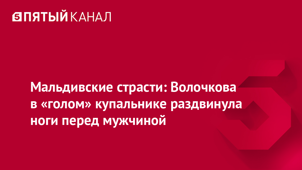 Мальдивские страсти: Волочкова в «голом» купальнике раздвинула ноги перед мужчиной