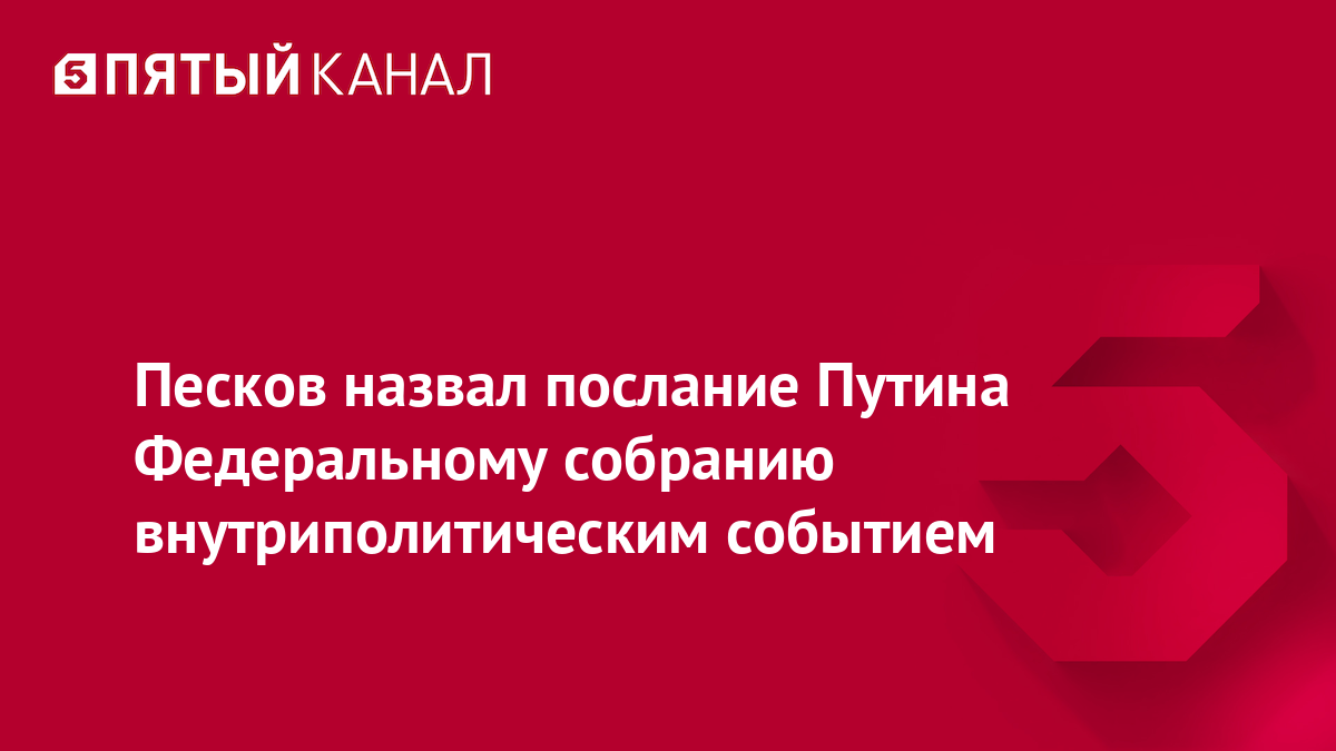 Песков назвал послание Путина Федеральному собранию внутриполитическим событием