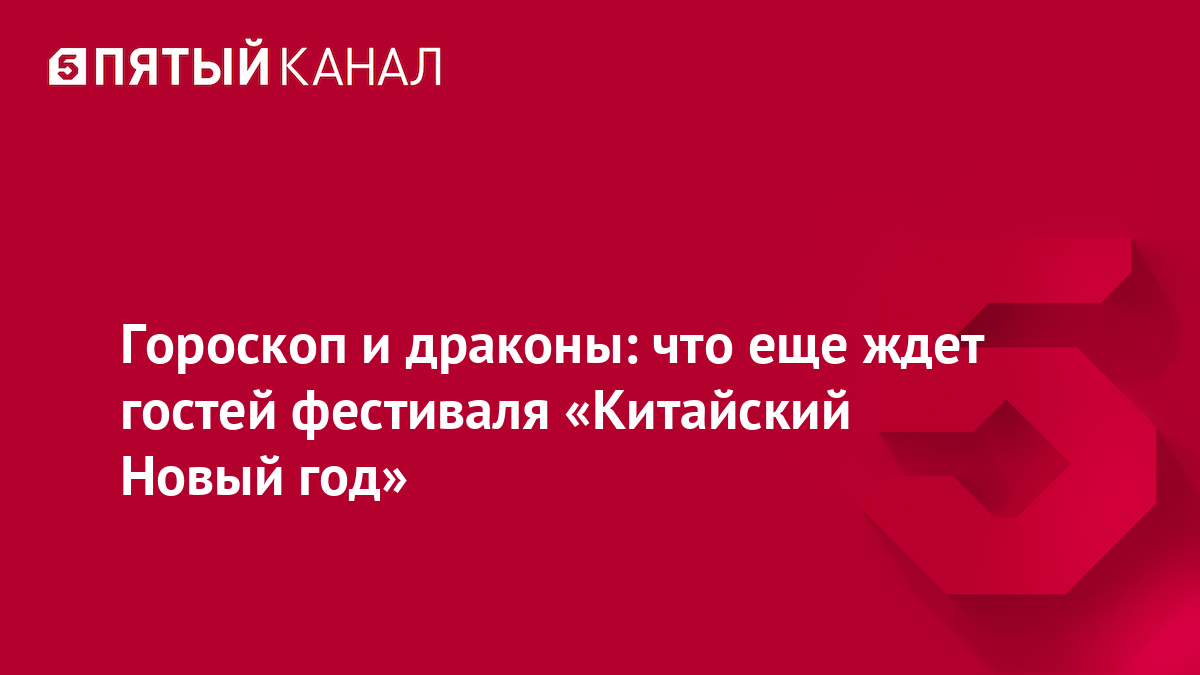 Гороскоп и драконы: что еще ждет гостей фестиваля «Китайский Новый год»