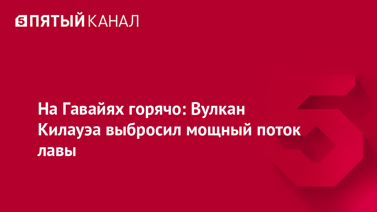 На Гавайях горячо: Вулкан Килауэа выбросил мощный поток лавы