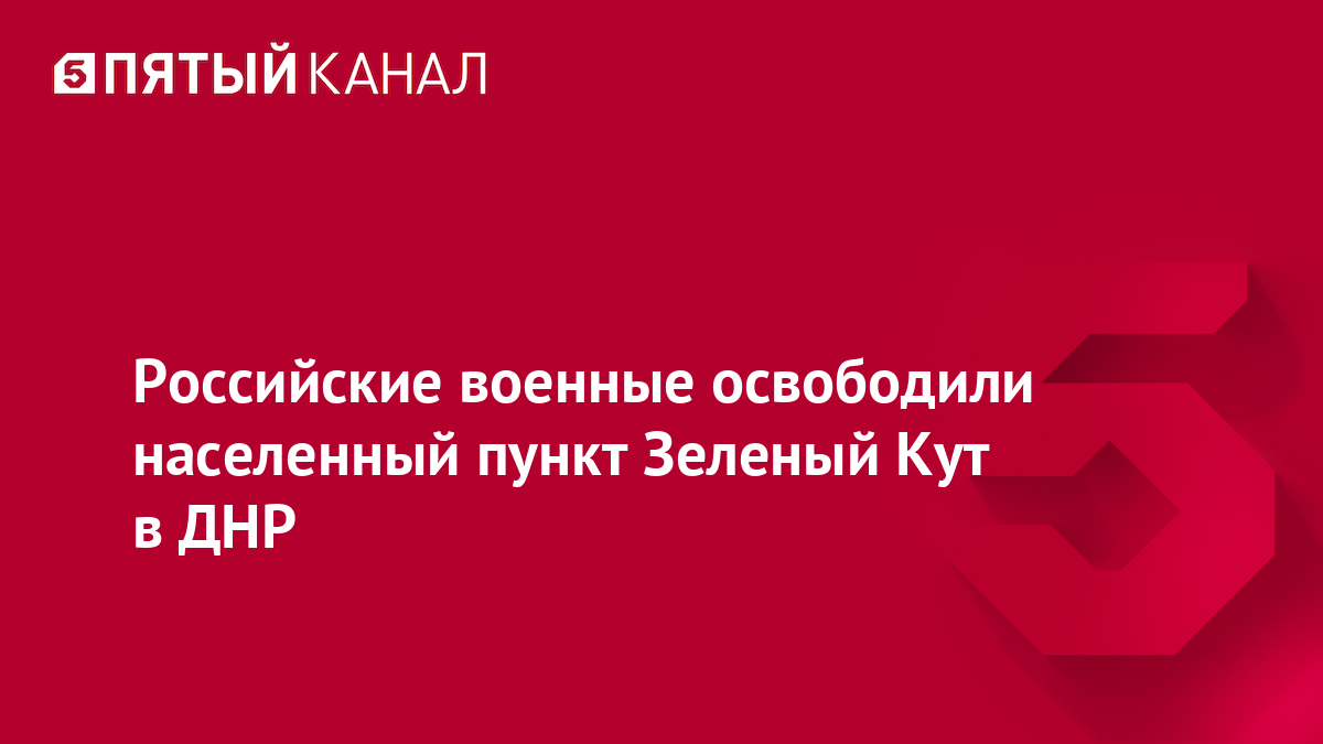 Российские военные освободили населенный пункт Зеленый Кут в ДНР
