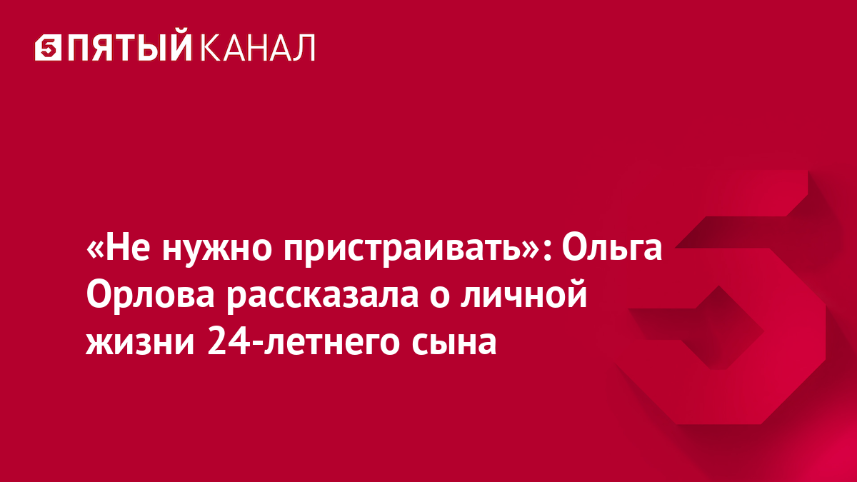 «Не нужно пристраивать»: Ольга Орлова рассказала о личной жизни 24-летнего сына