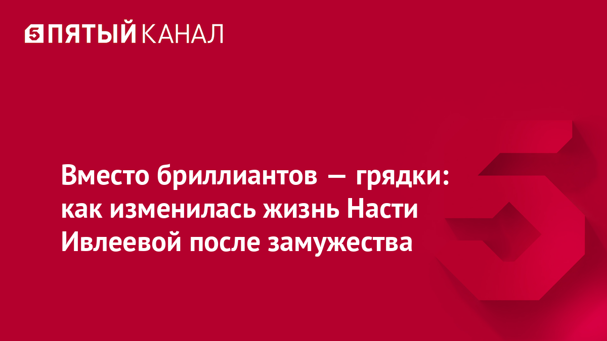 Вместо бриллиантов — грядки: как изменилась жизнь Насти Ивлеевой после замужества