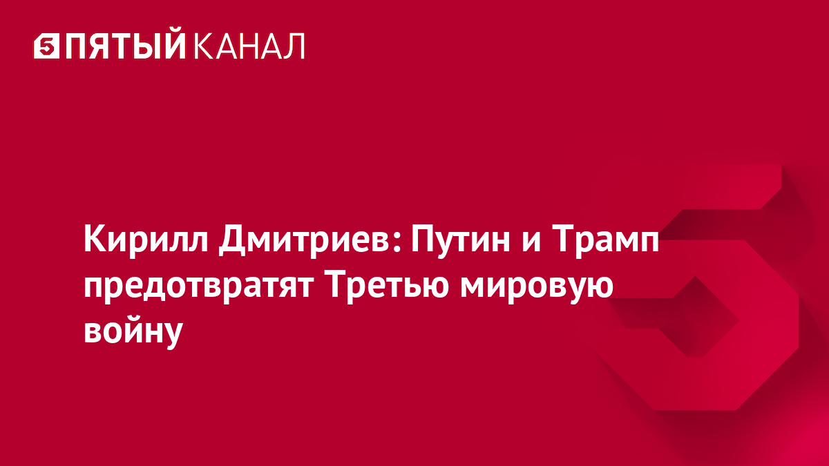 Кирилл Дмитриев: Путин и Трамп предотвратят Третью мировую войну
