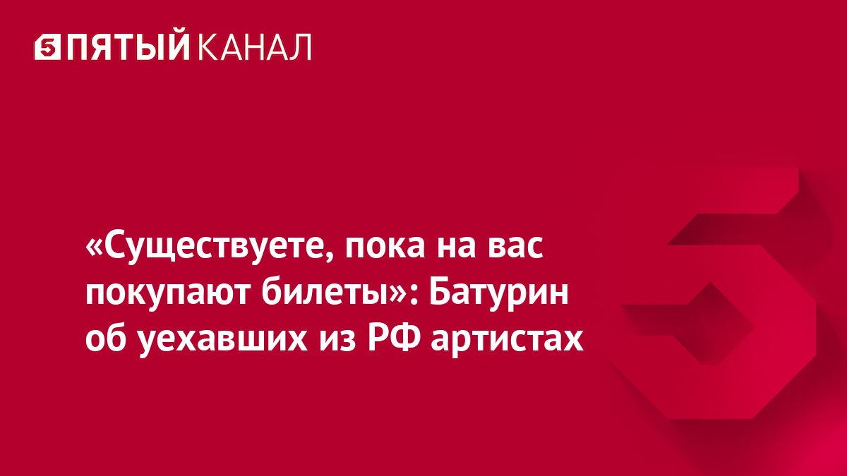 «Существуете, пока на вас покупают билеты»: Батурин об уехавших из РФ артистах