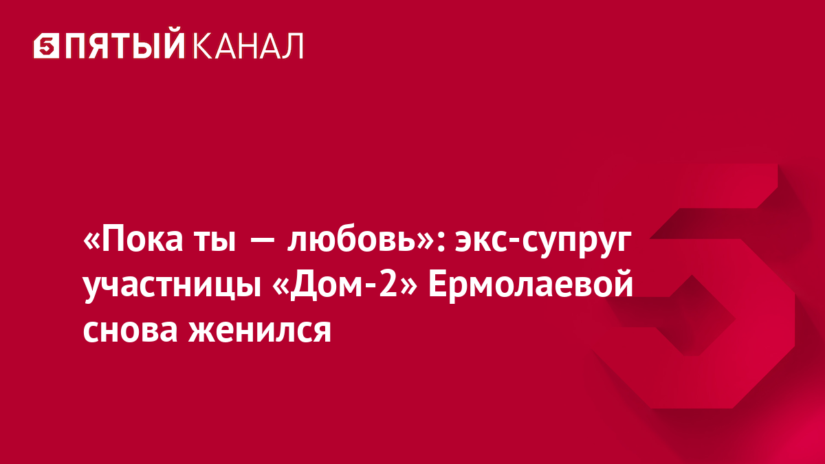«Пока ты — любовь»: экс-супруг участницы «Дом-2» Ермолаевой снова женился