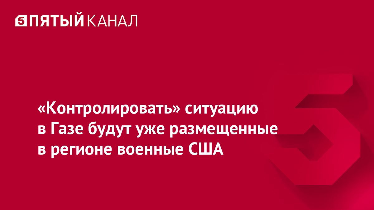 «Контролировать» ситуацию в Газе будут уже размещенные в регионе военные США