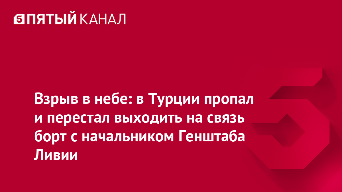 Взрыв в небе: в Турции пропал и перестал выходить на связь борт с начальником Генштаба Ливии