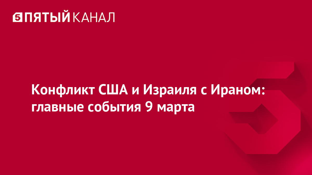 Конфликт США и Израиля с Ираном: главные события 9 марта