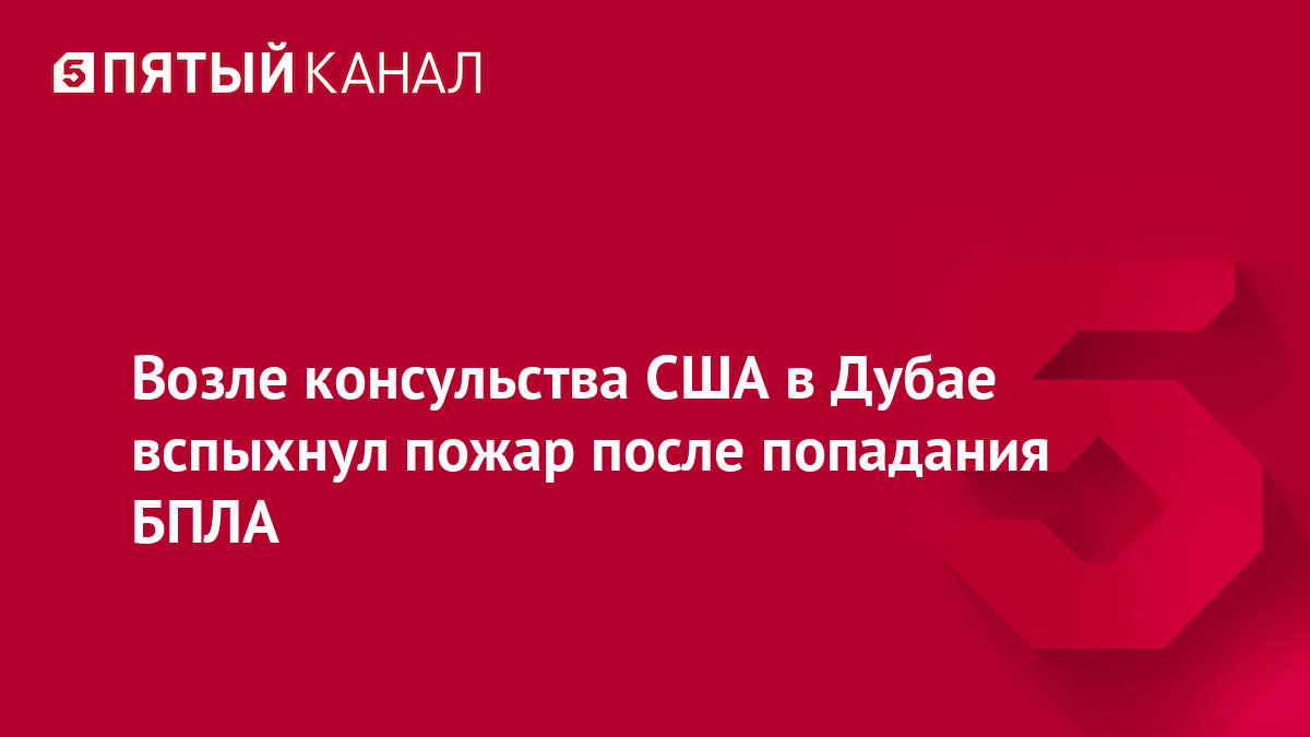 Возле консульства США в Дубае вспыхнул пожар после попадания БПЛА