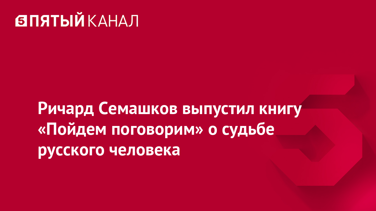 Ричард Семашков выпустил книгу «Пойдем поговорим» о судьбе русского человека
