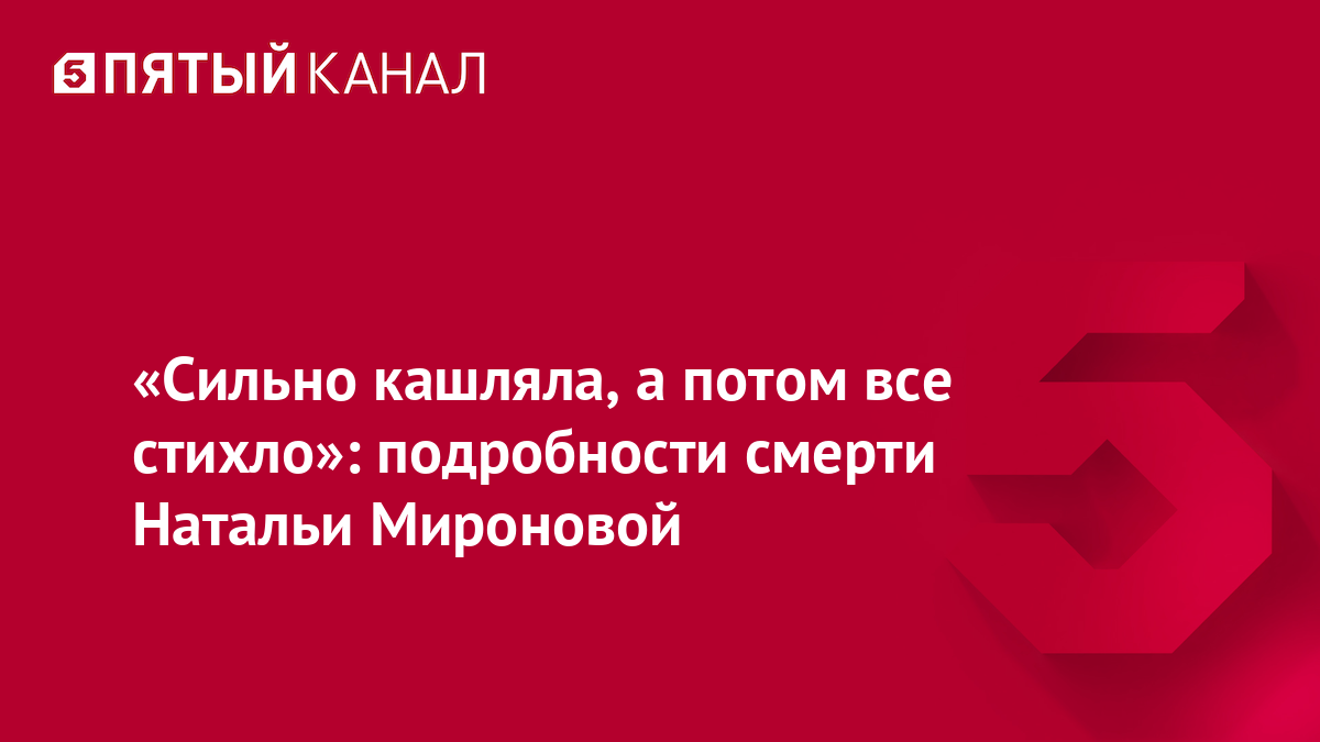 «Сильно кашляла, а потом все стихло»: подробности смерти Натальи Мироновой