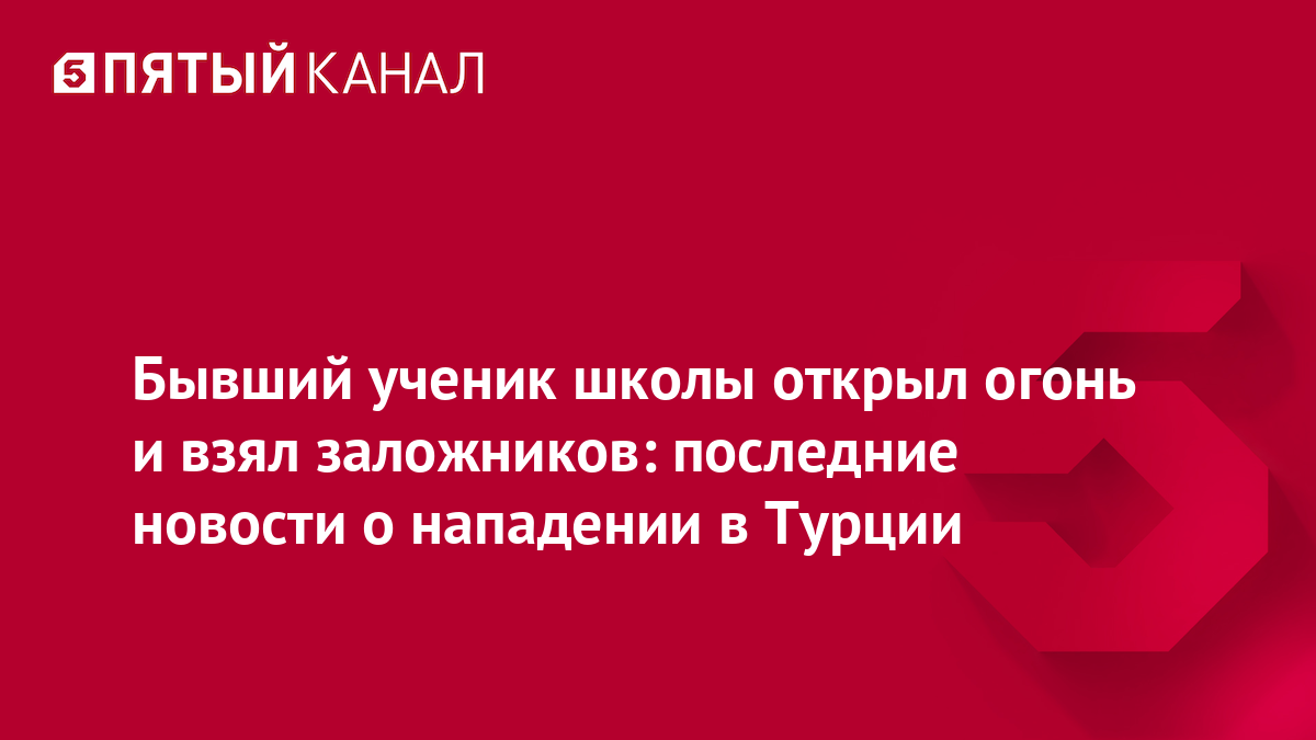 Бывший ученик школы открыл огонь и взял заложников: последние новости о нападении в Турции