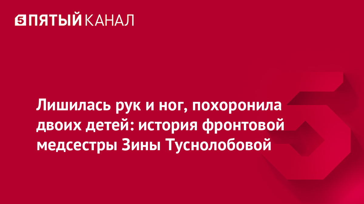 Лишилась рук и ног, похоронила двоих детей: история фронтовой медсестры Зины Туснолобовой