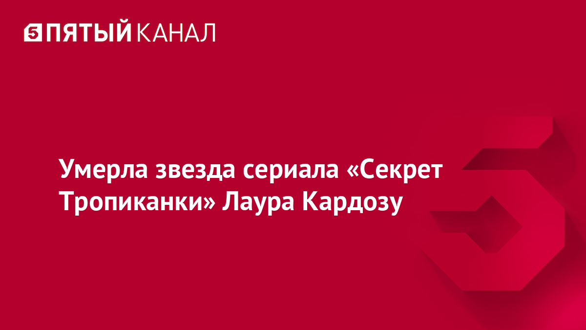 Умерла звезда сериала «Секрет Тропиканки» Лаура Кардозу