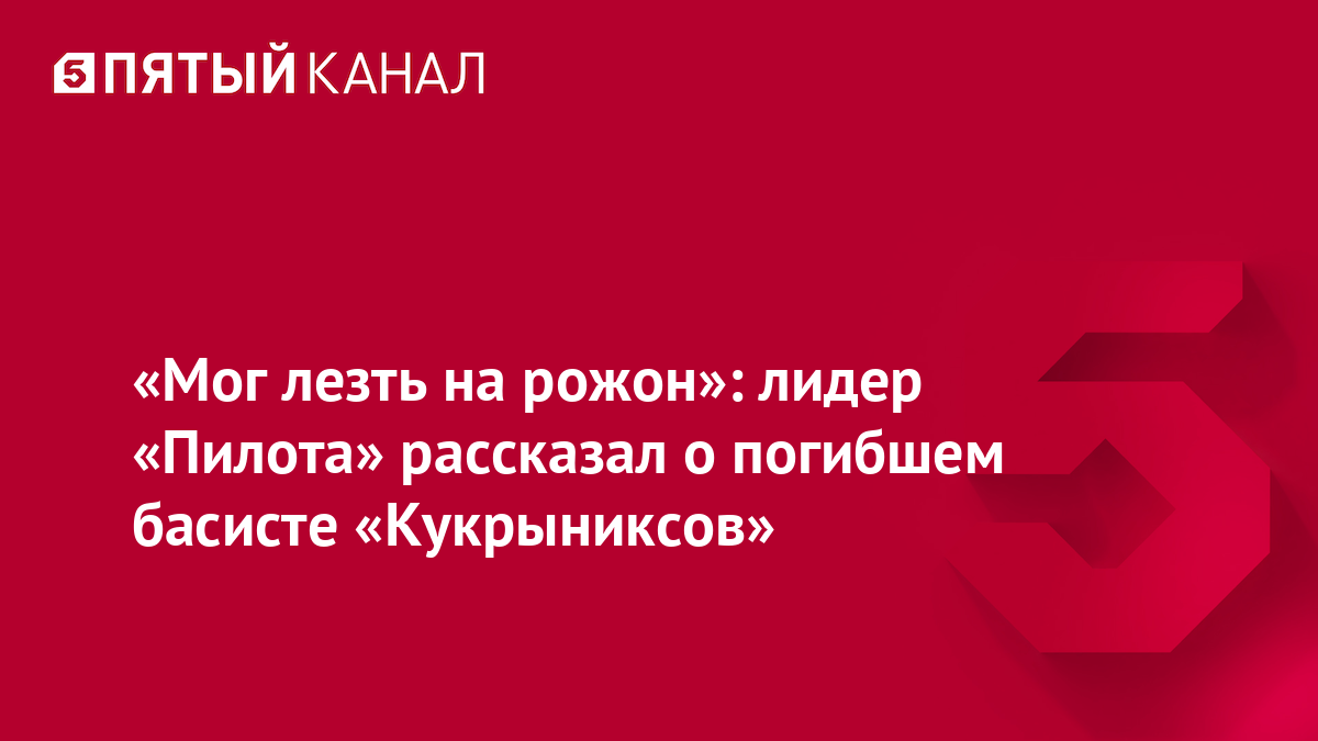 «Мог лезть на рожон»: лидер «Пилота» рассказал о погибшем басисте «Кукрыниксов»