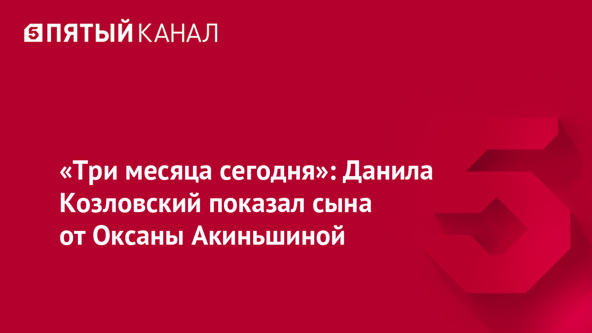 «Три месяца сегодня»: Данила Козловский показал сына от Оксаны Акиньшиной