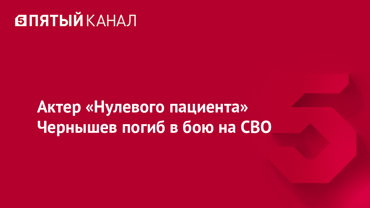 Актер «Нулевого пациента» Чернышев погиб в бою на СВО