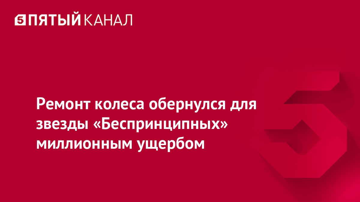 Ремонт колеса обернулся для звезды «Беспринципных» миллионным ущербом