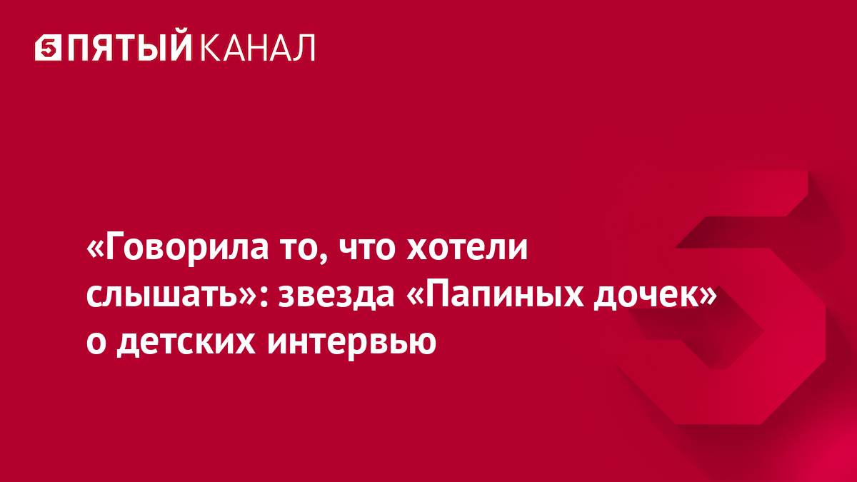 «Говорила то, что хотели слышать»: звезда «Папиных дочек» о детских интервью