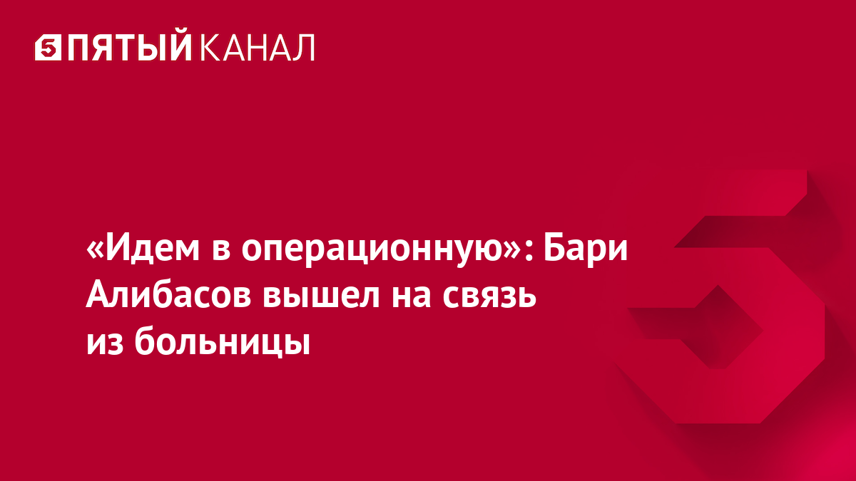 «Идем в операционную»: Бари Алибасов вышел на связь из больницы